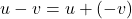 \qquad \qquad u-v = u+ (-v)
