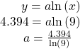 \begin{array}{l}\,\,\,\,\,\,\,\,\,\,y=a\mathrm{ln}\left(x\right)\hfill \\ 4.394=a\mathrm{ln}\left(9\right)\hfill \\ \,\,\,\,\,\,\,\,\,\,\,a=\frac{4.394}{\mathrm{ln}\left(9\right)}\hfill \end{array}