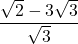 \dfrac{\sqrt{2}-3\sqrt{3}}{\sqrt{3}}