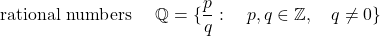 \hbox{ rational numbers  } \quad \displaystyle{\mathbb{Q}= \{ \frac{p}{q} : \quad p, q \in \mathbb{Z}, \quad  q \neq 0\} }