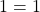 \phantom{\rule{3.8em}{0ex}}1=1