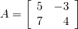 A = \left[ \begin{array}{rr} 5 & -3 \\ 7 & 4 \end{array} \right]