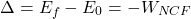 \begin{equation*}  \Delta = E_f - E_0 = -W_{NCF} \end{equation*}