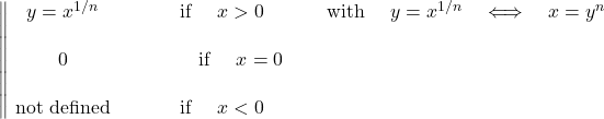 \[ \qquad \left\|\begin{matrix} y= x^{1/n} \qquad & \hbox{ if } \quad x > 0 \qquad & \hbox{ with }\quad y= x^{1/n}\quad \Longleftrightarrow \quad x=y^n \\ \\ 0\qquad & \hbox{ if } \quad x=0 & \\ \\ \hbox{ not defined }\qquad &\hbox{ if }\quad x < 0 \qquad & \end{matrix}\right. \]