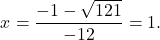 \qquad\displaystyle{ x= \frac{-1 - \sqrt{{121}} }{{-12} } = 1.}