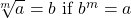 \sqrt[m]{a} = b \text{ if } b^m = a