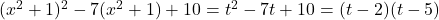 (x^2 +1)^2 - 7 (x^2 + 1) + 10 = t^2 - 7 t +10 = ( t - 2) (t-5)