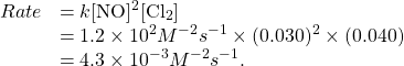 \[\begin{array}{rl} Rate&= k\mathrm{ [NO]^2 [Cl_2]}\\ &= 1.2\times10^2 \mathm{M^{-2}s^{-1}} \times (0.030)^2 \times (0.040)\\ &= 4.3\times10^{-3} \mathm{M^{-2}s^{-1}}. \end{array}\]