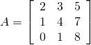 A = \left[ \begin{array}{rrr} 2 & 3 & 5 \\ 1 & 4 & 7 \\ 0 & 1 & 8 \end{array} \right]