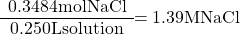 \[\begin{array}{c} \mathrm{0.3484 mol NaCl} \\ \hline \mathrm{0.250 L solution}\end{array} \mathrm{ =  1.39 M NaCl}\]