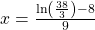 x=\frac{\mathrm{ln}\left(\frac{38}{3}\right)-8}{9}