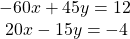 \begin{array}{l}-60x+45y=12\hfill \\ \text{ }20x-15y=-4\hfill \end{array}