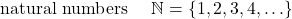 \hbox{ natural numbers  } \quad  \mathbb{N}= \{ 1,  2,  3,  4,  \ldots  \}