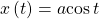 x\left(t\right)=a\mathrm{cos}\,t