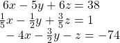  \begin{array}{l}\text{ }6x-5y+6z=38\hfill \\ \frac{1}{5}x-\frac{1}{2}y+\frac{3}{5}z=1\hfill \\ \text{ }-4x-\frac{3}{2}y-z=-74\hfill \end{array}