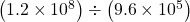  \left(1.2\times{10}^{8}\right)\div\left(9.6\times{10}^{5}\right)