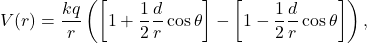 \[V(r) = \frac{k q}{r} \left (  \left[ 1 + \frac{1}{2} \frac{d}{r} \cos \theta \right] -    \left[ 1 - \frac{1}{2} \frac{d}{r} \cos \theta \right]    \right),\]