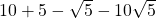 10+5-\sqrt{5}-10\sqrt{5}