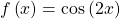 f\left(x\right)=\mathrm{cos}\left(2x\right)