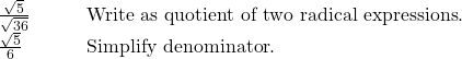  \begin{array}{cc}\frac{\sqrt{5}}{\sqrt{36}}\hfill & \phantom{\rule{2em}{0ex}}\text{Write as quotient of two radical expressions}.\hfill \\ \frac{\sqrt{5}}{6}\hfill & \phantom{\rule{2em}{0ex}}\text{Simplify denominator}.\hfill \end{array}