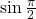 \mathrm{sin}\,\frac{\pi }{2}