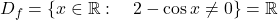 \[ D_f= \{ x \in \mathbb{R} : \quad 2-\cos x\neq 0 \}= \mathbb{R} \]