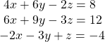  \begin{array}{l}\text{ }4x+6y-2z=8\hfill \\ \text{ }6x+9y-3z=12\hfill \\ -2x-3y+z=-4\hfill \end{array}