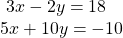  \begin{array}{l}\text{ }3x-2y=18\hfill \\ 5x+10y=-10\hfill \end{array}