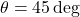 \theta = 45 \deg