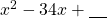 x^2-34x+\underline{\phantom{00}}