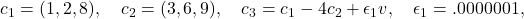 c_1 = (1, 2, 8),\quad c_2 = (3, 6, 9),\quad c_3 = c_1 - 4c_2 + \epsilon_1 v, \quad \epsilon_1 = .0000001,