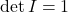 \det I = 1