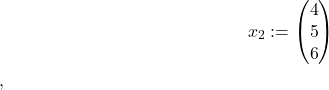  \quad \begin{align*} x_2:= \begin{pmatrix} 4 \\ 5 \\ 6 \end{pmatrix} \end{align*}, 