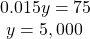 \begin{array}{l}0.015y=75\hfill \\ \text{ }y=5,000\hfill \end{array}