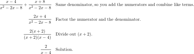 \begin{array}{rl} \dfrac{x-4}{x^2-2x-8}+\dfrac{x+8}{x^2-2x-8}&\text{Same denominator, so you add the numerators and combine like terms.} \\ \\ \dfrac{2x+4}{x^2-2x-8}&\text{Factor the numerator and the denominator.} \\ \\ \dfrac{2(x+2)}{(x+2)(x-4)}&\text{Divide out }(x+2). \\ \\ \dfrac{2}{x-4}&\text{Solution.} \end{array}