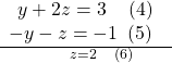  \frac{\begin{array}{l}\begin{array}{l}\hfill \\ \text{}y+2z=3\text{ }\,\,\,\,\left(4\right)\hfill \end{array}\hfill \\ -y-z=-1\text{ }\left(5\right)\hfill \end{array}}{\,\,\,\,\,\,\,\,\,\,\,\,\,z=2\text{ }\,\,\,\,\,\left(6\right)}