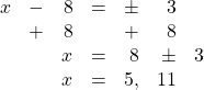 \begin{array}{rrrrrrr} x&-&8&=&\pm &3& \\ &+&8&&+ &8& \\ \midrule &&x&=&8&\pm &3 \\ &&x&=&5,&11 & \end{array}