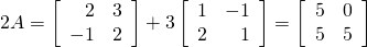 2A = \left[ \begin{array}{rr} 2 & 3 \\ -1 & 2 \end{array} \right] + 3 \left[ \begin{array}{rr} 1 & -1 \\ 2 & 1 \end{array} \right] = \left[ \begin{array}{rr} 5 & 0 \\ 5 & 5 \end{array} \right]