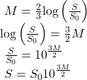 \begin{array}{l}\text{ }M=\frac{2}{3}\mathrm{log}\left(\frac{S}{{S}_{0}}\right)\hfill \\ \mathrm{log}\left(\frac{S}{{S}_{0}}\right)=\frac{3}{2}M\hfill \\ \text{ }\frac{S}{{S}_{0}}={10}^{\frac{3M}{2}}\hfill \\ \text{ }S={S}_{0}{10}^{\frac{3M}{2}}\hfill \end{array}