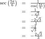 \begin{array}{ccc}\hfill \mathrm{sec}\left(\frac{5\pi }{6}\right)& =& \frac{1}{\mathrm{cos}\left(\frac{5\pi }{6}\right)}\hfill \\ & =& \frac{1}{-\frac{\sqrt{3}}{2}}\hfill \\ & =& \frac{-2\sqrt{3}}{1}\hfill \\ & =& \frac{-2}{\sqrt{3}}\hfill \\ & =& -\frac{2\sqrt{3}}{3}\hfill \end{array}