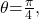 \,\theta \text{=}\frac{\pi }{4},\,