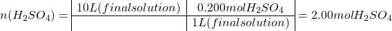 \[n(H_2SO_4) =  \begin{array}{|c|c|} 10 L (final solution) & 0.200 mol H_2SO_4 \\ \hline & 1 L (final solution) \end{array} =  2.00 mol H_2SO_4\]