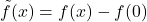 \tilde{f}(x) = f(x) - f(0) 