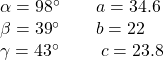 \begin{array}{l}\alpha ={98}^{\circ }\,\,\,\,\,\,\,\,\,\,\,\,a=34.6\\ \beta ={39}^{\circ }\,\,\,\,\,\,\,\,\,\,\,\,b=22\\ \gamma ={43}^{\circ }\,\,\,\,\,\,\,\,\,\,\,\,\,\,c=23.8\end{array}