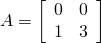 A = \left[ \begin{array}{rr} 0 & 0 \\ 1 & 3 \end{array} \right]