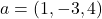 a = (1, -3, 4)