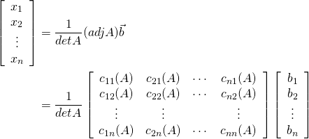 \begin{align*} \left[ \begin{array}{c} x_1 \\ x_2 \\ \vdots \\ x_n \end{array} \right] &= \frac{1}{\func{det } A} (\func{adj } A)\vec{b} \\ &= \frac{1}{\func{det } A} \left[ \begin{array}{cccc} c_{11}(A) & c_{21}(A) & \cdots & c_{n1}(A) \\ c_{12}(A) & c_{22}(A) & \cdots & c_{n2}(A) \\ \vdots & \vdots & & \vdots \\ c_{1n}(A) & c_{2n}(A) & \cdots & c_{nn}(A) \end{array}\right] \left[ \begin{array}{c} b_1 \\ b_2 \\ \vdots \\ b_n \end{array} \right] \end{align*}