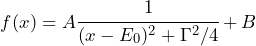 \begin{equation*} f(x) = A \cfrac{1}{(x-E_0)^2+\Gamma^2/4}+B \end{equation*}