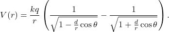 \[V(r) = \frac{k q}{r} \left(  \frac{1}{\sqrt{1-\frac{d}{r} \cos \theta}} - \frac{1}{\sqrt{1+\frac{d}{r} \cos \theta}}    \right).\]
