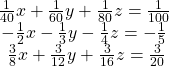  \begin{array}{l}\frac{1}{40}x+\frac{1}{60}y+\frac{1}{80}z=\frac{1}{100}\hfill \\ \,-\frac{1}{2}x-\frac{1}{3}y-\frac{1}{4}z=-\frac{1}{5}\hfill \\ \,\,\,\frac{3}{8}x+\frac{3}{12}y+\frac{3}{16}z=\frac{3}{20}\hfill \end{array}